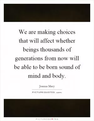 We are making choices that will affect whether beings thousands of generations from now will be able to be born sound of mind and body Picture Quote #1