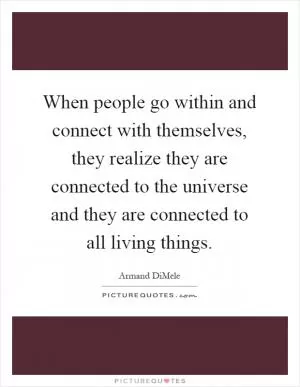 When people go within and connect with themselves, they realize they are connected to the universe and they are connected to all living things Picture Quote #1