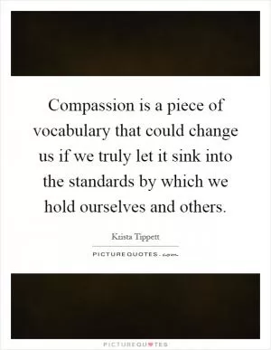 Compassion is a piece of vocabulary that could change us if we truly let it sink into the standards by which we hold ourselves and others Picture Quote #1
