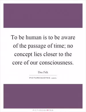 To be human is to be aware of the passage of time; no concept lies closer to the core of our consciousness Picture Quote #1