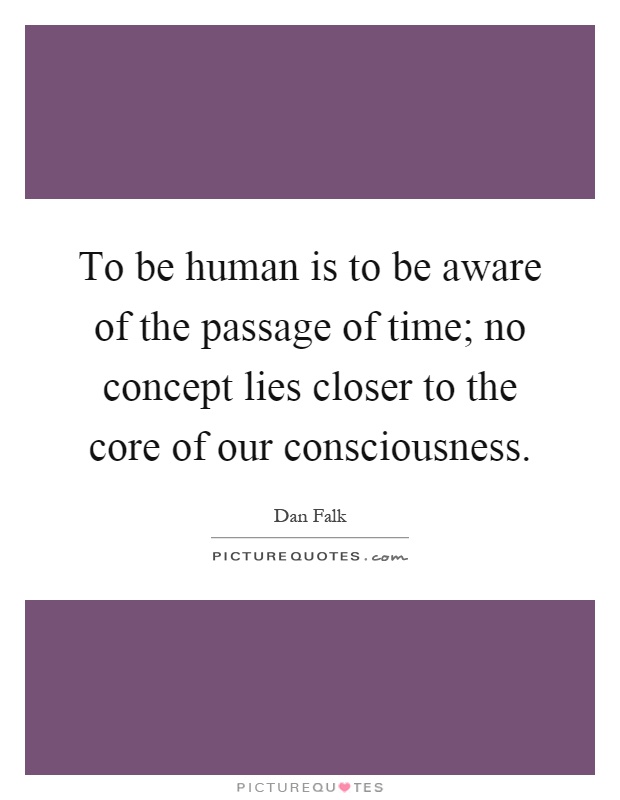 To be human is to be aware of the passage of time; no concept lies closer to the core of our consciousness Picture Quote #1