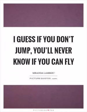I guess if you don’t jump, you’ll never know if you can fly Picture Quote #1
