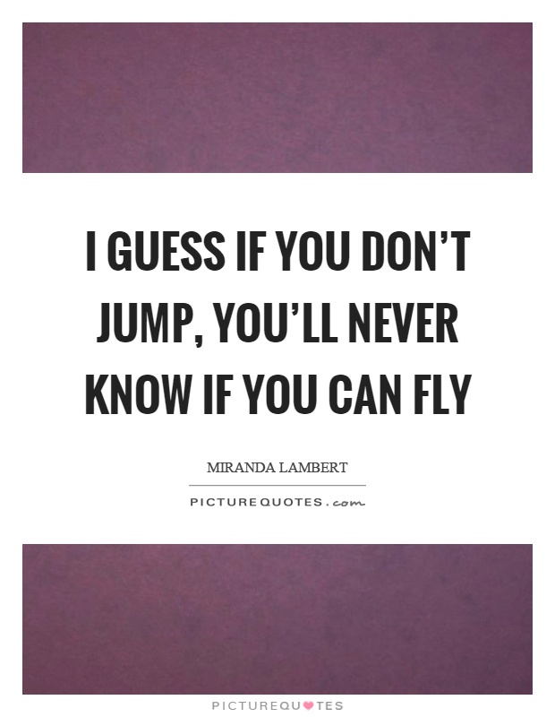 I guess if you don't jump, you'll never know if you can fly Picture Quote #1
