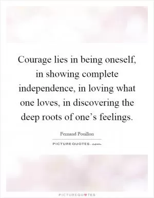 Courage lies in being oneself, in showing complete independence, in loving what one loves, in discovering the deep roots of one’s feelings Picture Quote #1