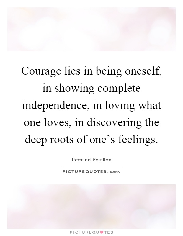 Courage lies in being oneself, in showing complete independence, in loving what one loves, in discovering the deep roots of one's feelings Picture Quote #1