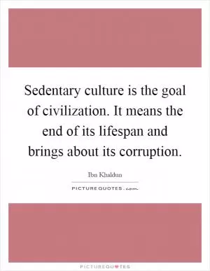 Sedentary culture is the goal of civilization. It means the end of its lifespan and brings about its corruption Picture Quote #1