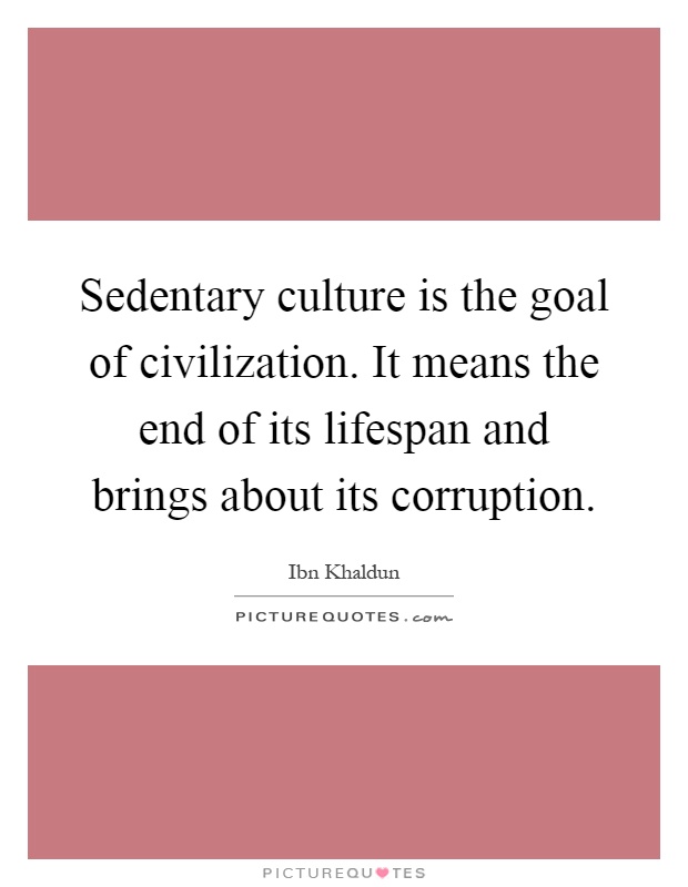 Sedentary culture is the goal of civilization. It means the end of its lifespan and brings about its corruption Picture Quote #1