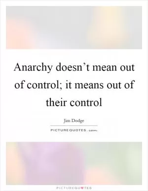 Anarchy doesn’t mean out of control; it means out of their control Picture Quote #1