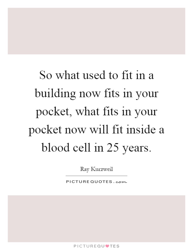 So what used to fit in a building now fits in your pocket, what fits in your pocket now will fit inside a blood cell in 25 years Picture Quote #1