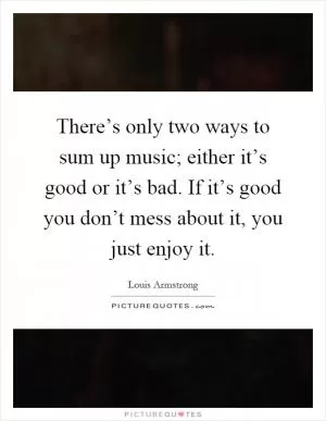 There’s only two ways to sum up music; either it’s good or it’s bad. If it’s good you don’t mess about it, you just enjoy it Picture Quote #1