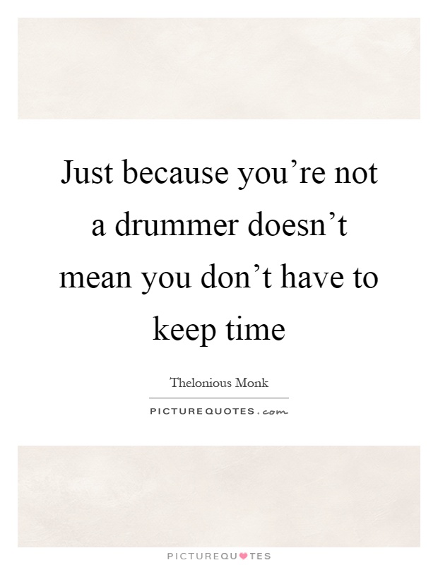 Just because you're not a drummer doesn't mean you don't have to keep time Picture Quote #1