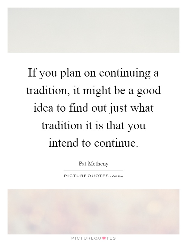 If you plan on continuing a tradition, it might be a good idea to find out just what tradition it is that you intend to continue Picture Quote #1