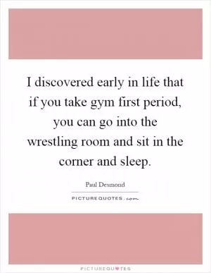 I discovered early in life that if you take gym first period, you can go into the wrestling room and sit in the corner and sleep Picture Quote #1
