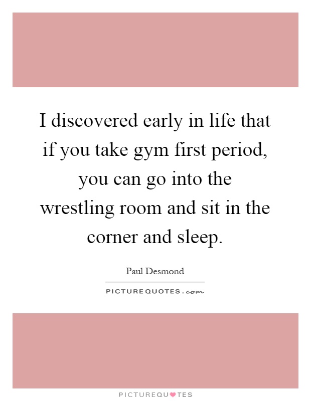 I discovered early in life that if you take gym first period, you can go into the wrestling room and sit in the corner and sleep Picture Quote #1