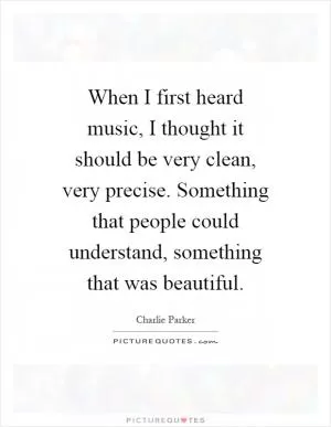 When I first heard music, I thought it should be very clean, very precise. Something that people could understand, something that was beautiful Picture Quote #1