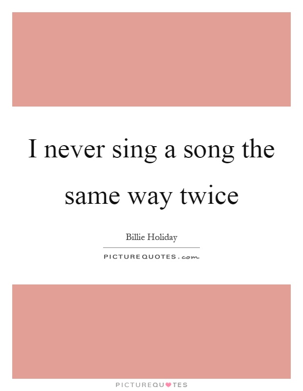 I never sing a song the same way twice Picture Quote #1