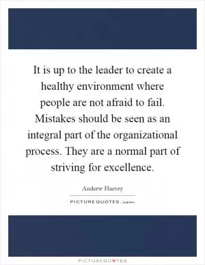 It is up to the leader to create a healthy environment where people are not afraid to fail. Mistakes should be seen as an integral part of the organizational process. They are a normal part of striving for excellence Picture Quote #1