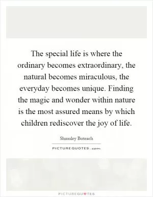The special life is where the ordinary becomes extraordinary, the natural becomes miraculous, the everyday becomes unique. Finding the magic and wonder within nature is the most assured means by which children rediscover the joy of life Picture Quote #1