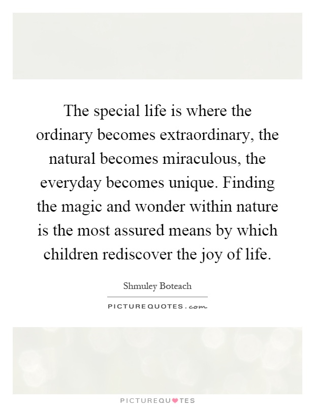 The special life is where the ordinary becomes extraordinary, the natural becomes miraculous, the everyday becomes unique. Finding the magic and wonder within nature is the most assured means by which children rediscover the joy of life Picture Quote #1