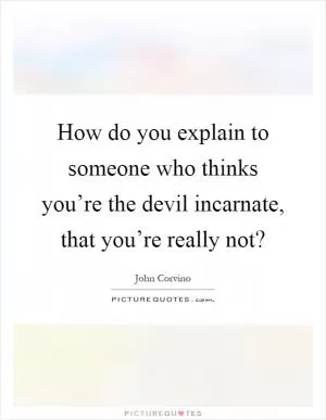 How do you explain to someone who thinks you’re the devil incarnate, that you’re really not? Picture Quote #1