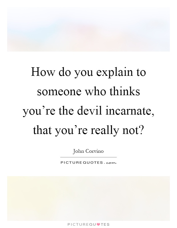 How do you explain to someone who thinks you're the devil incarnate, that you're really not? Picture Quote #1