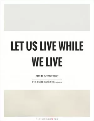 Let us live while we live Picture Quote #1