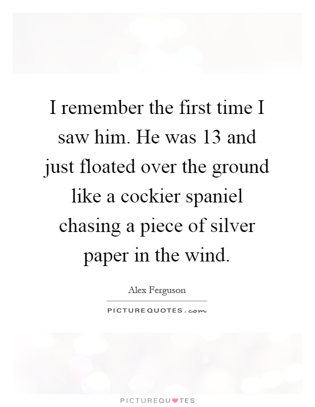 I remember the first time I saw him. He was 13 and just floated over the ground like a cockier spaniel chasing a piece of silver paper in the wind Picture Quote #1