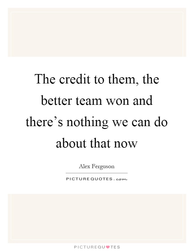 The credit to them, the better team won and there's nothing we can do about that now Picture Quote #1