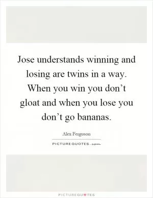 Jose understands winning and losing are twins in a way. When you win you don’t gloat and when you lose you don’t go bananas Picture Quote #1