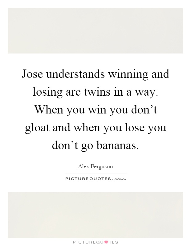 Jose understands winning and losing are twins in a way. When you win you don't gloat and when you lose you don't go bananas Picture Quote #1