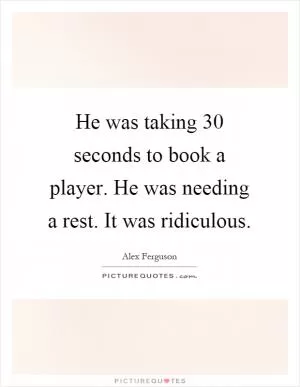 He was taking 30 seconds to book a player. He was needing a rest. It was ridiculous Picture Quote #1