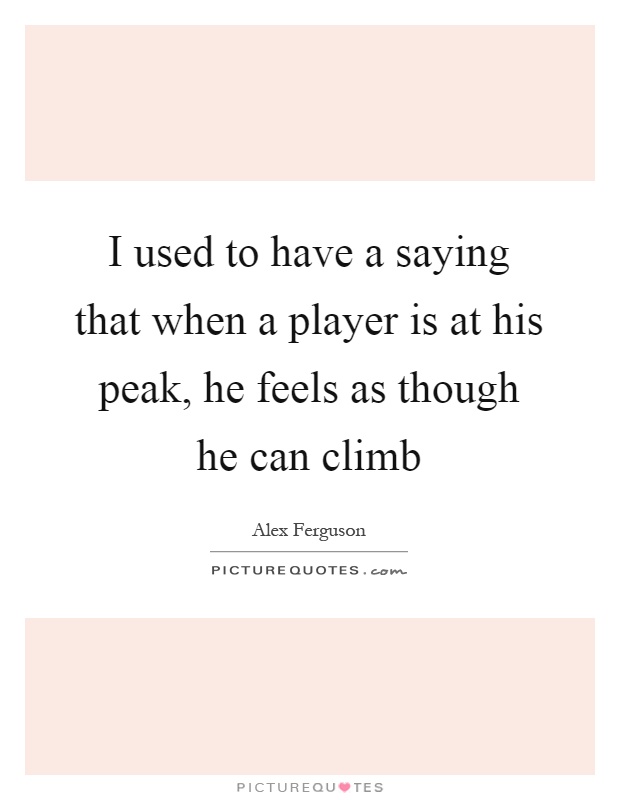 I used to have a saying that when a player is at his peak, he feels as though he can climb Picture Quote #1