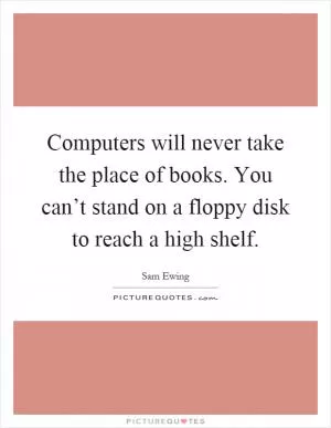 Computers will never take the place of books. You can’t stand on a floppy disk to reach a high shelf Picture Quote #1