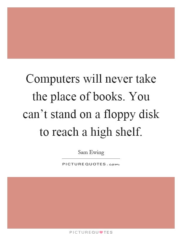Computers will never take the place of books. You can't stand on a floppy disk to reach a high shelf Picture Quote #1