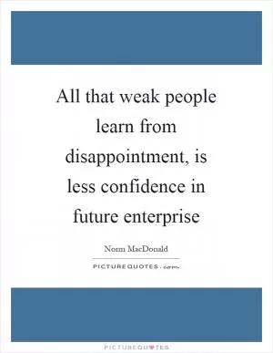 All that weak people learn from disappointment, is less confidence in future enterprise Picture Quote #1