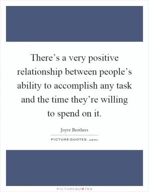 There’s a very positive relationship between people’s ability to accomplish any task and the time they’re willing to spend on it Picture Quote #1