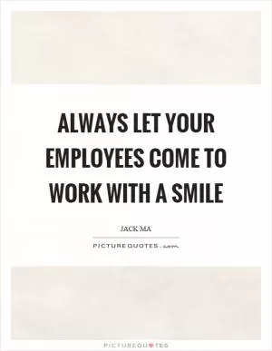 Always let your employees come to work with a smile Picture Quote #1