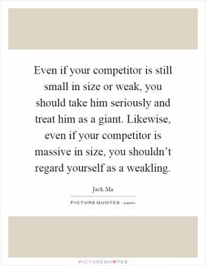 Even if your competitor is still small in size or weak, you should take him seriously and treat him as a giant. Likewise, even if your competitor is massive in size, you shouldn’t regard yourself as a weakling Picture Quote #1