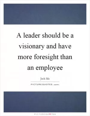 A leader should be a visionary and have more foresight than an employee Picture Quote #1