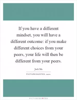 If you have a different mindset, you will have a different outcome: if you make different choices from your peers, your life will then be different from your peers Picture Quote #1