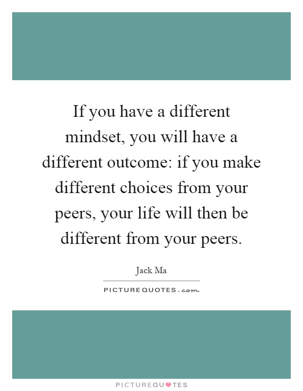 If you have a different mindset, you will have a different outcome: if you make different choices from your peers, your life will then be different from your peers Picture Quote #1