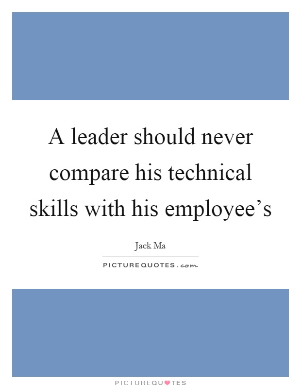 A leader should never compare his technical skills with his employee's Picture Quote #1