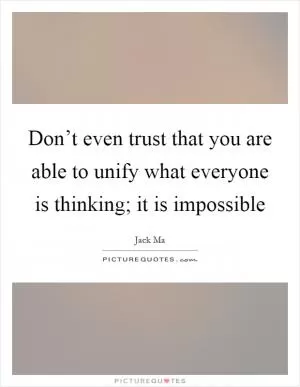 Don’t even trust that you are able to unify what everyone is thinking; it is impossible Picture Quote #1