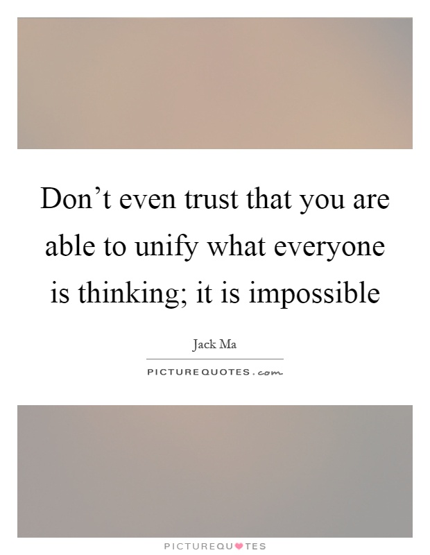 Don't even trust that you are able to unify what everyone is thinking; it is impossible Picture Quote #1