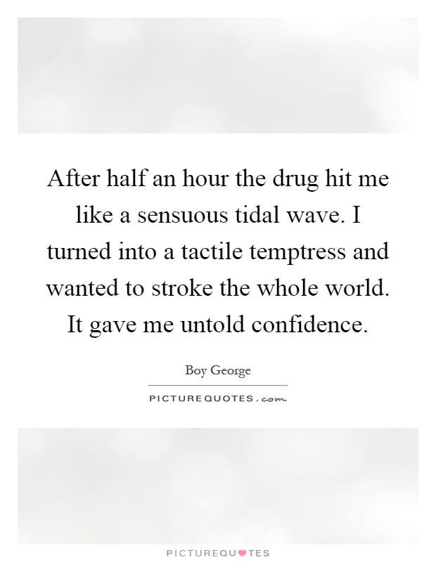 After half an hour the drug hit me like a sensuous tidal wave. I turned into a tactile temptress and wanted to stroke the whole world. It gave me untold confidence Picture Quote #1