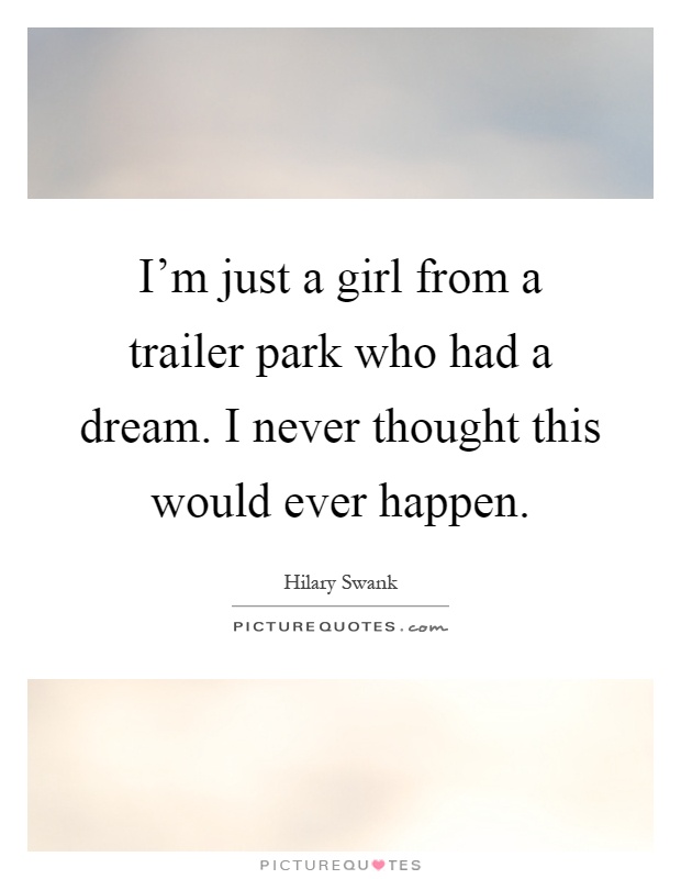 I'm just a girl from a trailer park who had a dream. I never thought this would ever happen Picture Quote #1
