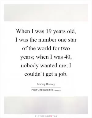When I was 19 years old, I was the number one star of the world for two years; when I was 40, nobody wanted me; I couldn’t get a job Picture Quote #1