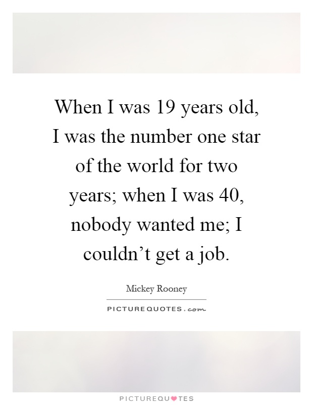 When I was 19 years old, I was the number one star of the world for two years; when I was 40, nobody wanted me; I couldn't get a job Picture Quote #1