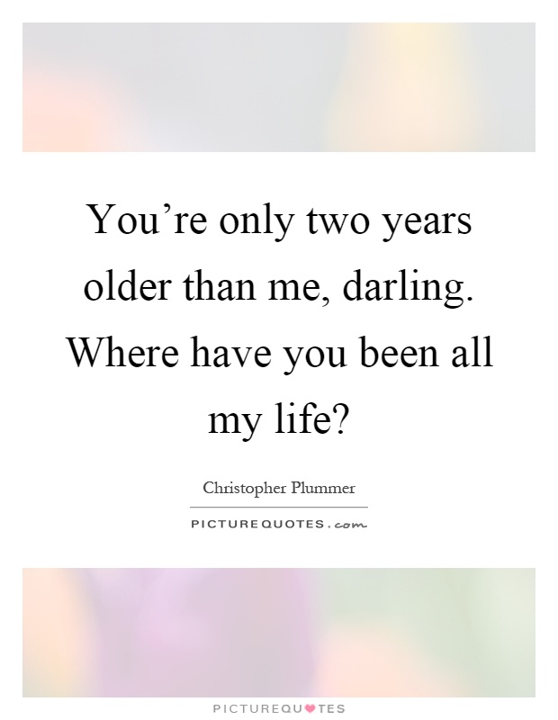 You're only two years older than me, darling. Where have you been all my life? Picture Quote #1