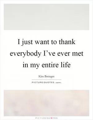 I just want to thank everybody I’ve ever met in my entire life Picture Quote #1